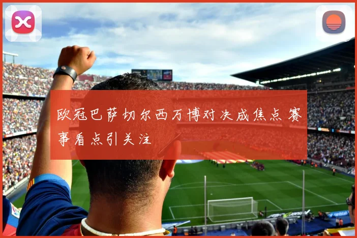 欧冠巴萨切尔西万博对决成焦点 赛事看点引关注